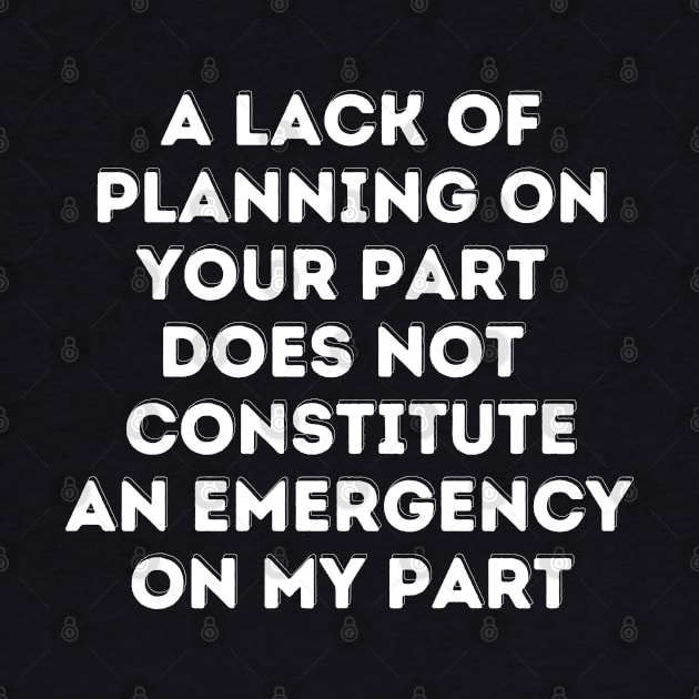 A Lack Of Planning On Your Part Does Not Constitute An Emergency On My Part by oneduystore